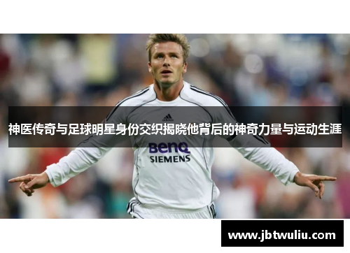 神医传奇与足球明星身份交织揭晓他背后的神奇力量与运动生涯