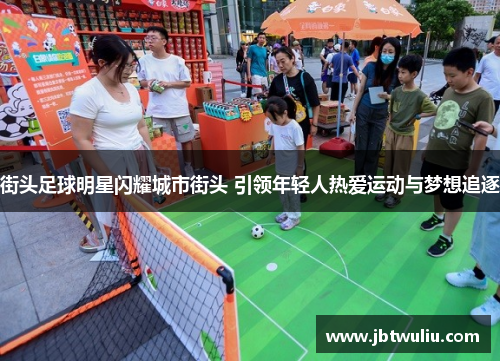 街头足球明星闪耀城市街头 引领年轻人热爱运动与梦想追逐