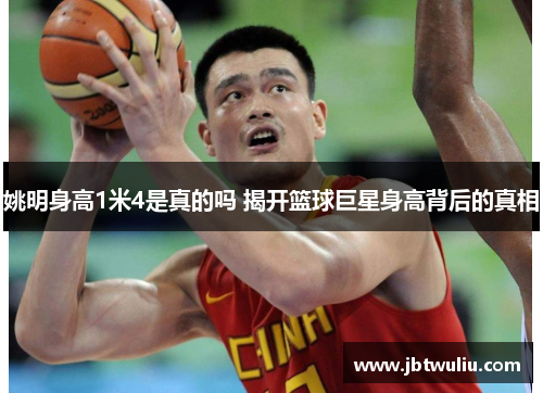 姚明身高1米4是真的吗 揭开篮球巨星身高背后的真相