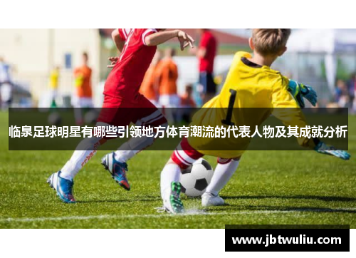 临泉足球明星有哪些引领地方体育潮流的代表人物及其成就分析
