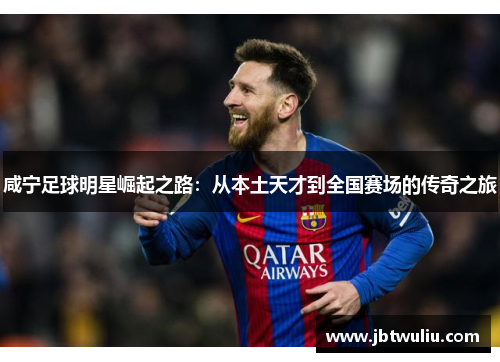 咸宁足球明星崛起之路：从本土天才到全国赛场的传奇之旅