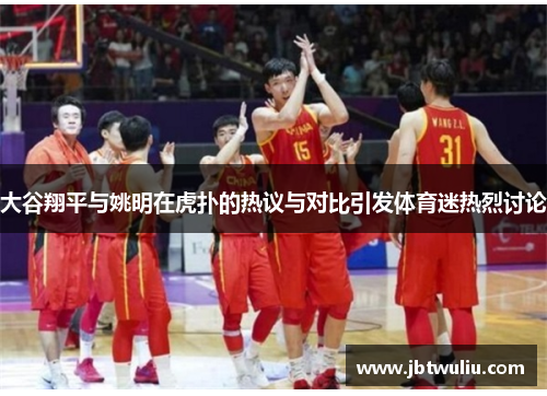 大谷翔平与姚明在虎扑的热议与对比引发体育迷热烈讨论