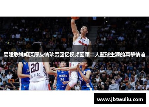 易建联姚明深厚友情珍贵回忆视频回顾二人篮球生涯的真挚情谊