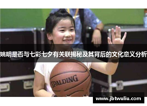 姚明是否与七彩七夕有关联揭秘及其背后的文化意义分析