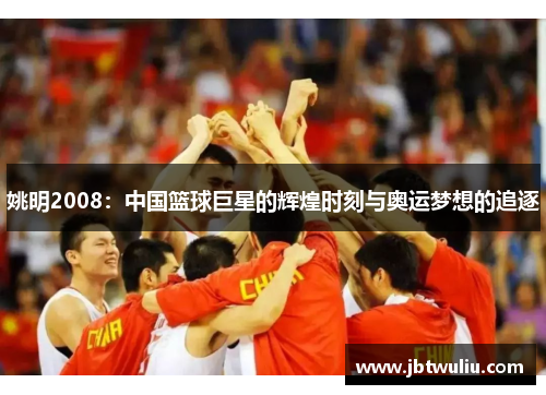 姚明2008：中国篮球巨星的辉煌时刻与奥运梦想的追逐