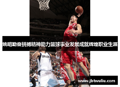 姚明勤奋拼搏精神助力篮球事业发展成就辉煌职业生涯