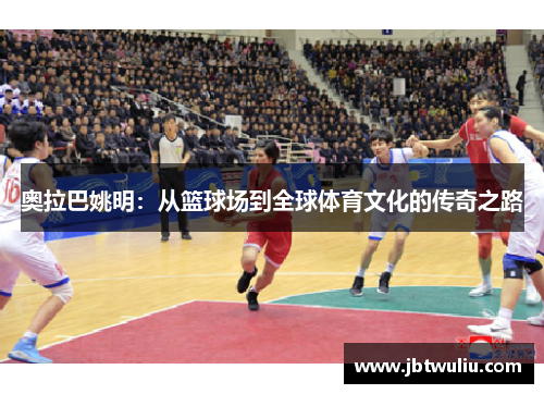 奥拉巴姚明：从篮球场到全球体育文化的传奇之路