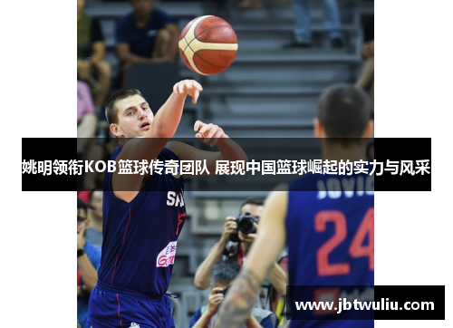 姚明领衔KOB篮球传奇团队 展现中国篮球崛起的实力与风采