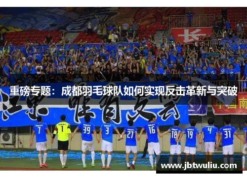 重磅专题：成都羽毛球队如何实现反击革新与突破