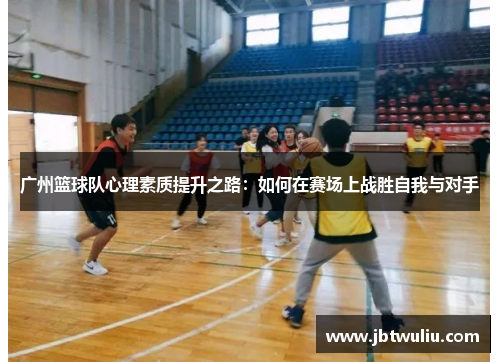 广州篮球队心理素质提升之路：如何在赛场上战胜自我与对手