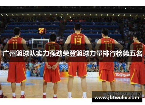 广州篮球队实力强劲荣登篮球力量排行榜第五名