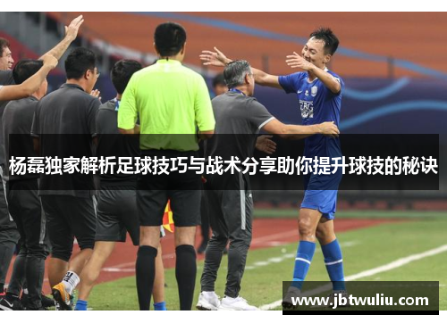杨磊独家解析足球技巧与战术分享助你提升球技的秘诀