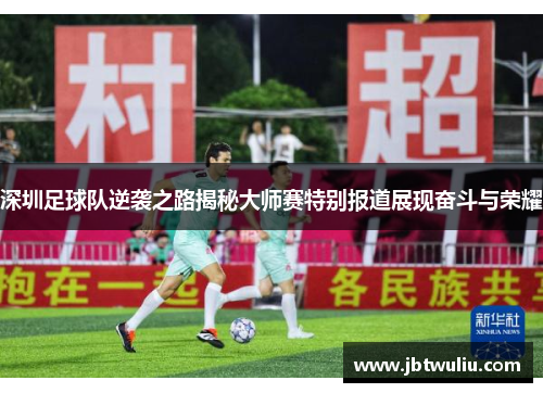 深圳足球队逆袭之路揭秘大师赛特别报道展现奋斗与荣耀
