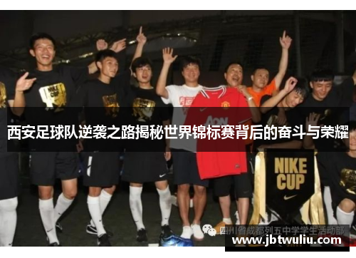 西安足球队逆袭之路揭秘世界锦标赛背后的奋斗与荣耀