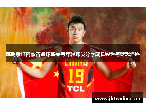 姚明亲临内蒙古篮球盛宴与年轻球员分享成长经验与梦想追逐