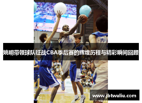 姚明带领球队征战CBA季后赛的辉煌历程与精彩瞬间回顾