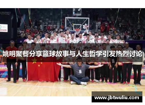 姚明聚餐分享篮球故事与人生哲学引发热烈讨论