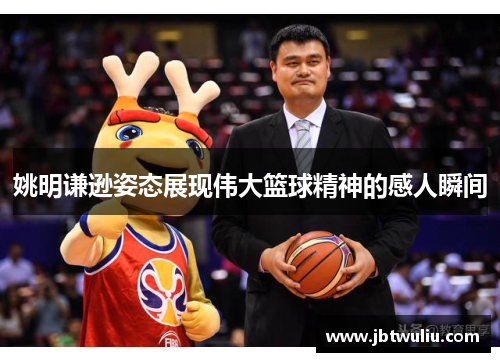 姚明谦逊姿态展现伟大篮球精神的感人瞬间