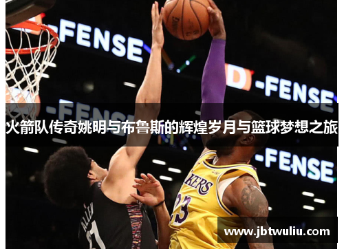 火箭队传奇姚明与布鲁斯的辉煌岁月与篮球梦想之旅