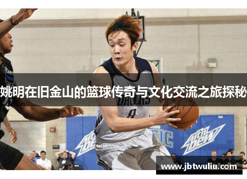 姚明在旧金山的篮球传奇与文化交流之旅探秘