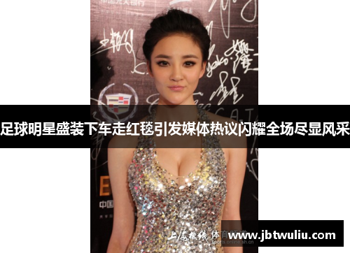 足球明星盛装下车走红毯引发媒体热议闪耀全场尽显风采