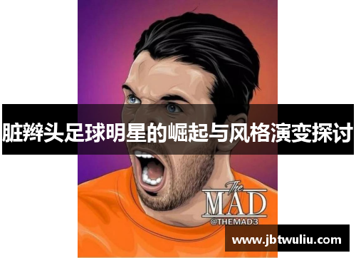 脏辫头足球明星的崛起与风格演变探讨
