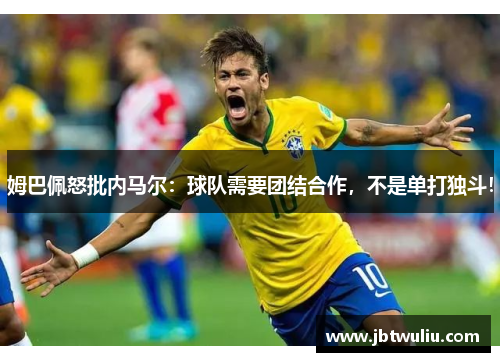 姆巴佩怒批内马尔：球队需要团结合作，不是单打独斗！