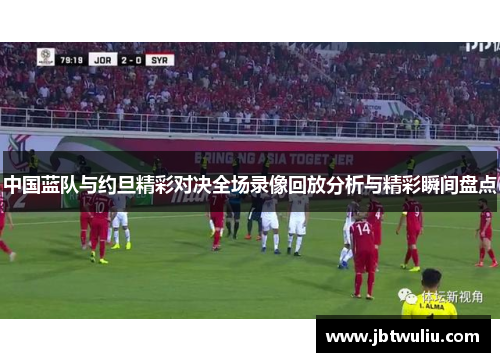 中国蓝队与约旦精彩对决全场录像回放分析与精彩瞬间盘点