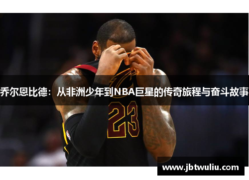 乔尔恩比德：从非洲少年到NBA巨星的传奇旅程与奋斗故事