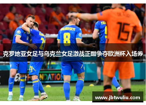克罗地亚女足与乌克兰女足激战正酣争夺欧洲杯入场券