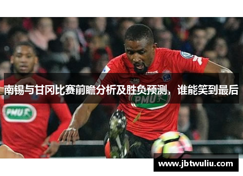 南锡与甘冈比赛前瞻分析及胜负预测，谁能笑到最后