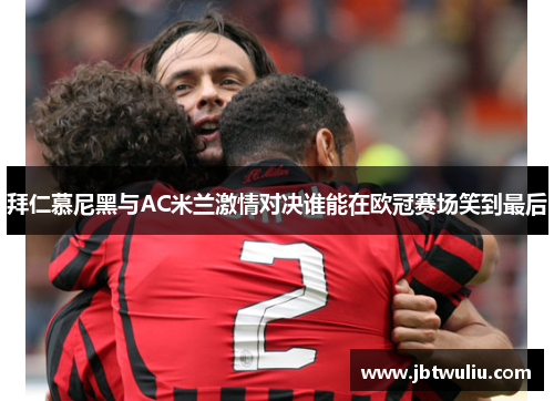 拜仁慕尼黑与AC米兰激情对决谁能在欧冠赛场笑到最后