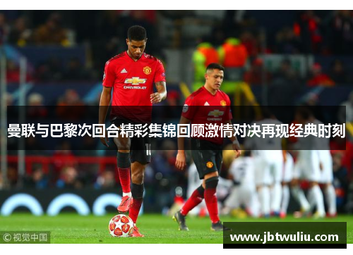 曼联与巴黎次回合精彩集锦回顾激情对决再现经典时刻