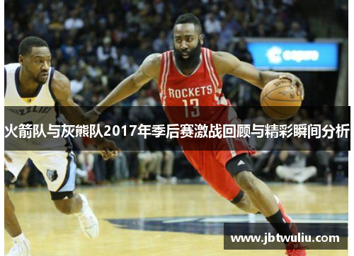 火箭队与灰熊队2017年季后赛激战回顾与精彩瞬间分析