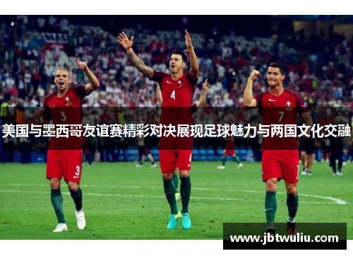 美国与墨西哥友谊赛精彩对决展现足球魅力与两国文化交融