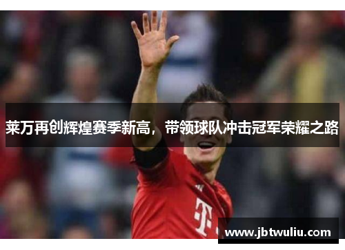 莱万再创辉煌赛季新高，带领球队冲击冠军荣耀之路