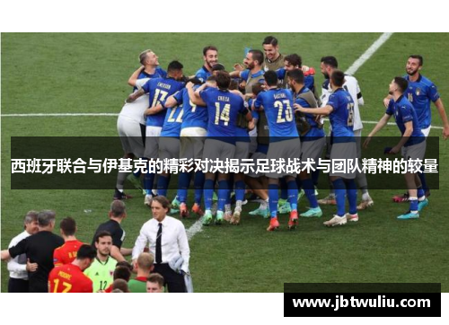 西班牙联合与伊基克的精彩对决揭示足球战术与团队精神的较量