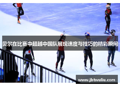 贝尔在比赛中超越中国队展现速度与技巧的精彩瞬间